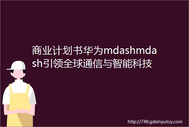 商业计划书华为mdashmdash引领全球通信与智能科技